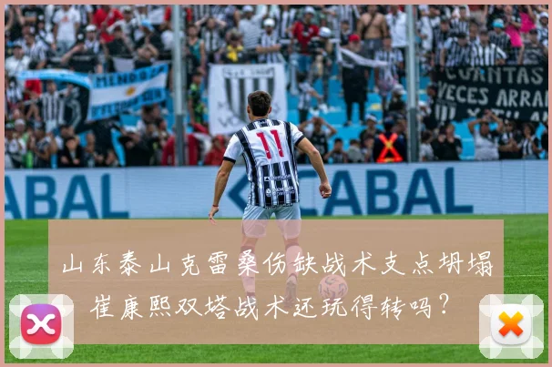 山东泰山克雷桑伤缺战术支点坍塌，崔康熙双塔战术还玩得转吗？