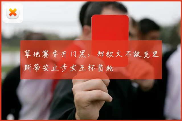 草地赛季开门黑，郑钦文不敌克里斯蒂安止步女王杯首轮