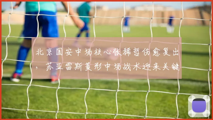 北京国安中场核心张稀哲伤愈复出，苏亚雷斯菱形中场战术迎来关键试金石